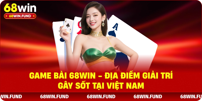 Game Bài 68WIN - Địa Điểm Giải Trí Gây Sốt Tại Việt Nam